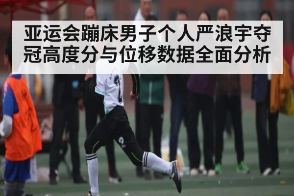 亚运会蹦床男子个人严浪宇夺冠高度分与位移数据全面分析(kaiyun)